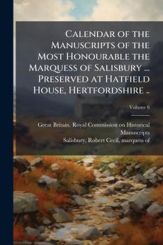 Calendar of the Manuscripts of the Most Honourable the Marquess of Salisbury ... Preserved at Hatfield House Hertfordshire ..; Volume 6