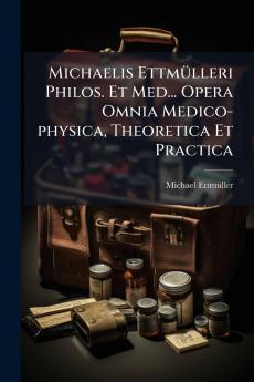 Michaelis Ettmülleri Philos. Et Med... Opera Omnia Medico-physica Theoretica Et Practica