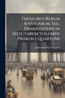Thesaurus Rerum Suevicarum Seu Dissertationum Selectarum Volumen Primum [-quartum]
