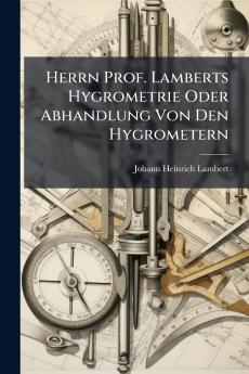 Herrn Prof. Lamberts Hygrometrie Oder Abhandlung Von Den Hygrometern