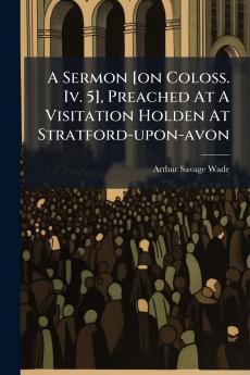 A Sermon [on Coloss. Iv. 5] Preached At A Visitation Holden At Stratford-upon-avon