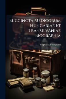 Succincta Medicorum Hungariae Et Transilvaniae Biographia