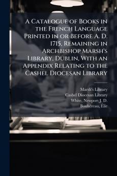 A Catalogue of Books in the French Language Printed in or Before A. D. 1715 Remaining in Archbishop Marsh's Library Dublin With an Appendix Relating to the Cashel Diocesan Library