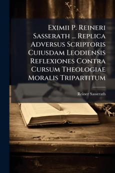 Eximii P. Reineri Sasserath ... Replica Adversus Scriptoris Cuiusdam Leodiensis Reflexiones Contra Cursum Theologiae Moralis Tripartitum