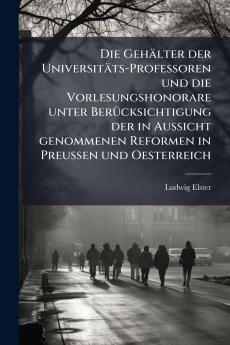 Die Gehälter der Universitäts-Professoren und die Vorlesungshonorare unter Berücksichtigung der in Aussicht genommenen Reformen in Preussen und Oesterreich