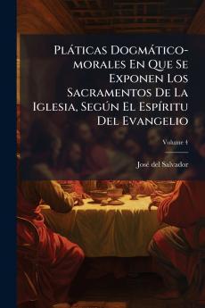 Pláticas Dogmático-morales En Que Se Exponen Los Sacramentos De La Iglesia Según El Espíritu Del Evangelio; Volume 4