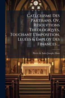 Catechisme Des Partisans Ov Resolvtions Theologiqves Touchant L'imposition Leuées & Employ Des Finances ...