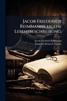 Jacob Friederich Reimmanns eigene Lebensbeschreibung.