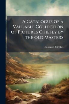 A Catalogue of a Valuable Collection of Pictures Chiefly by the old Masters