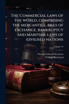 The Commercial laws of the world comprising the mercantile bills of exchange bankruptcy and maritime laws of civilised nations; Volume 18