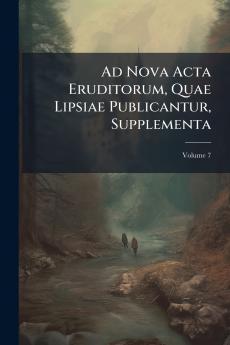 Ad Nova Acta Eruditorum Quae Lipsiae Publicantur Supplementa; Volume 7