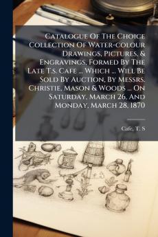 Catalogue Of The Choice Collection Of Water-colour Drawings Pictures & Engravings Formed By The Late T.s. Cafe ... Which ... Will Be Sold By Auction By Messrs. Christie Mason & Woods ... On Saturday March 26 And Monday March 28 1870