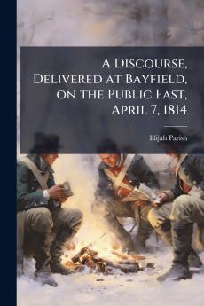 A Discourse Delivered at Bayfield on the Public Fast April 7 1814