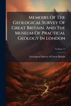 Memoirs Of The Geological Survey Of Great Britain And The Museum Of Practical Geology In London; Volume 11