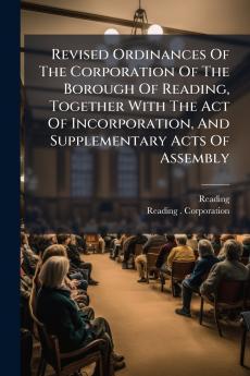 Revised Ordinances Of The Corporation Of The Borough Of Reading Together With The Act Of Incorporation And Supplementary Acts Of Assembly