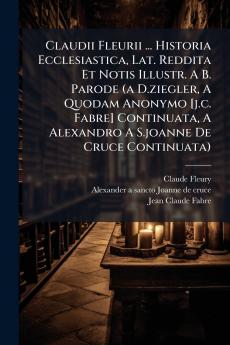 Claudii Fleurii ... Historia Ecclesiastica Lat. Reddita Et Notis Illustr. A B. Parode (a D.ziegler A Quodam Anonymo [j.c. Fabre] Continuata A Alexandro A S.joanne De Cruce Continuata)