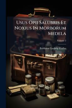 Usus Opii Salubris Et Noxius In Morborum Medela; Volume 2