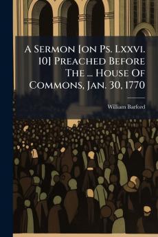 A Sermon [on Ps. Lxxvi. 10] Preached Before The ... House Of Commons Jan. 30 1770