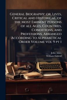 General Biography; or Lives Critical and Historical of the Most Eminent Persons of all Ages Countries Conditions and Professions Arranged According to Alphabetical Order Volume vol 9 pt 1