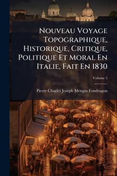 Nouveau Voyage Topographique Historique Critique Politique Et Moral En Italie Fait En 1830; Volume 5