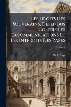 Les Droits Des Souverains Défendus Contre Les Excommunications Et Les Interdits Des Papes; Volume 1