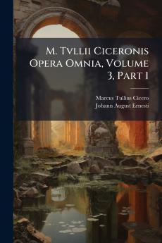 M. Tvllii Ciceronis Opera Omnia Volume 3 Part 1