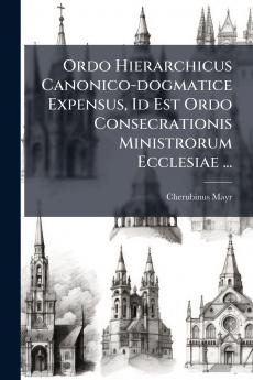 Ordo Hierarchicus Canonico-dogmatice Expensus Id Est Ordo Consecrationis Ministrorum Ecclesiae ...