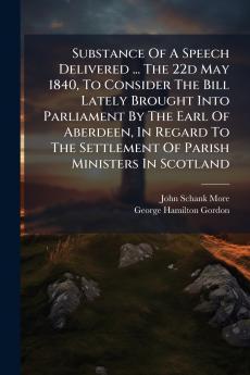 Substance Of A Speech Delivered ... The 22d May 1840 To Consider The Bill Lately Brought Into Parliament By The Earl Of Aberdeen In Regard To The Settlement Of Parish Ministers In Scotland