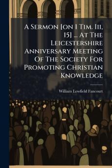 A Sermon [on 1 Tim. Iii 15] ... At The Leicestershire Anniversary Meeting Of The Society For Promoting Christian Knowledge