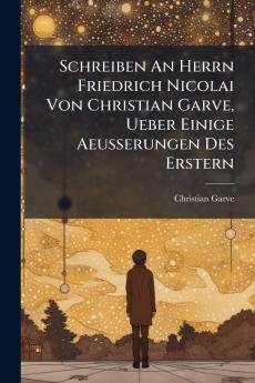 Schreiben An Herrn Friedrich Nicolai Von Christian Garve Ueber Einige Aeusserungen Des Erstern