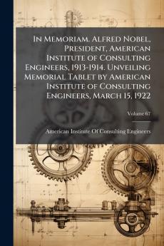 In Memoriam. Alfred Nobel President American Institute of Consulting Engineers 1913-1914. Unveiling Memorial Tablet by American Institute of Consulting Engineers March 15 1922; Volume 67