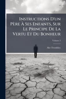 Instructions D'un Père À Ses Enfants Sur Le Principe De La Vertu Et Du Bonheur; Volume 3