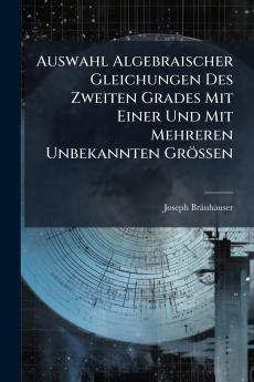Auswahl Algebraischer Gleichungen Des Zweiten Grades Mit Einer Und Mit Mehreren Unbekannten Größen