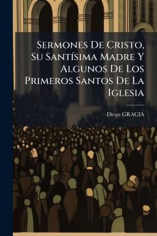 Sermones De Cristo Su Santísima Madre Y Algunos De Los Primeros Santos De La Iglesia
