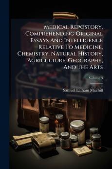 Medical Repostory Comprehending Original Essays And Intelligence Relative To Medicine Chemistry Natural History Agriculture Geography And The Arts; Volume 3