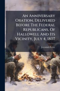 An Anniversary Oration Delivered Before The Federal Republicans Of Hallowell And Its Vicinity July 4 1807