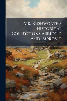 Mr. Rushworth's Historical Collections Abridg'd And Improv'd