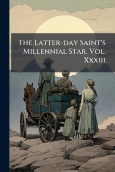 The Latter-day Saint's Millennial Star. Vol. Xxxiii