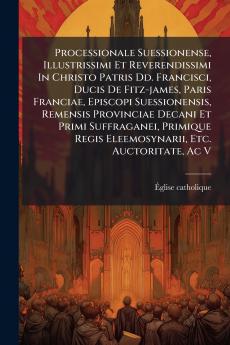 Processionale Suessionense Illustrissimi Et Reverendissimi In Christo Patris Dd. Francisci Ducis De Fitz-james Paris Franciae Episcopi Suessionensis Remensis Provinciae Decani Et Primi Suffraganei Primique Regis Eleemosynarii Etc. Auctoritate Ac V