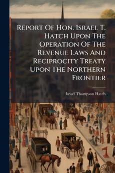 Report Of Hon. Israel T. Hatch Upon The Operation Of The Revenue Laws And Reciprocity Treaty Upon The Northern Frontier