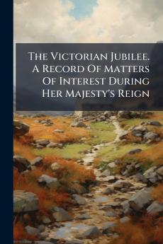The Victorian Jubilee. A Record Of Matters Of Interest During Her Majesty's Reign