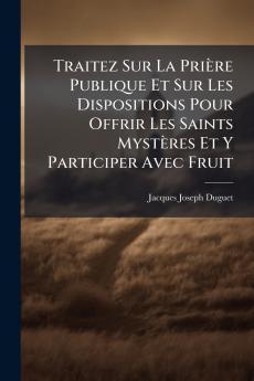 Traitez Sur La Prière Publique Et Sur Les Dispositions Pour Offrir Les Saints Mystères Et Y Participer Avec Fruit