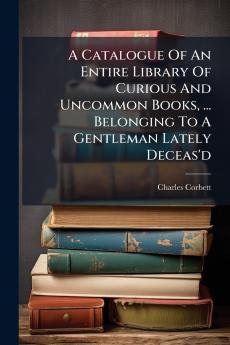 A Catalogue Of An Entire Library Of Curious And Uncommon Books ... Belonging To A Gentleman Lately Deceas'd