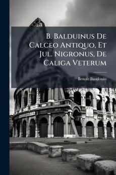 B. Balduinus De Calceo Antiquo Et Jul. Nigronus De Caliga Veterum