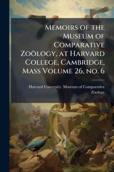 Memoirs of the Museum of Comparative Zoölogy at Harvard College Cambridge Mass Volume 26 no. 6