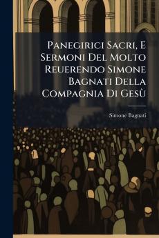 Panegirici Sacri E Sermoni Del Molto Reuerendo Simone Bagnati Della Compagnia Di Gesù