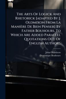 The Arts Of Logick And Rhetorick [adapted By J. Oldmixon From La Manière De Bien Penser] By Father Bouhours. To Which Are Added Parallel Quotations Out Of English Authors