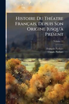 Histoire Du Théatre Français Depuis Son Origine Jusqu'à Présent