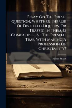 Essay On The Prize-question Whether The Use Of Distilled Liquors Or Traffic In Them Is Compatible At The Present Time With Making A Profession Of Christianity?