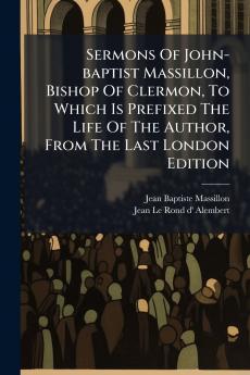 Sermons Of John-baptist Massillon Bishop Of Clermon To Which Is Prefixed The Life Of The Author From The Last London Edition